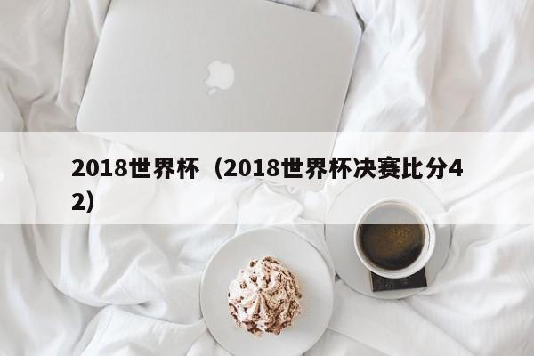 2018世界杯（2018世界杯决赛比分42）