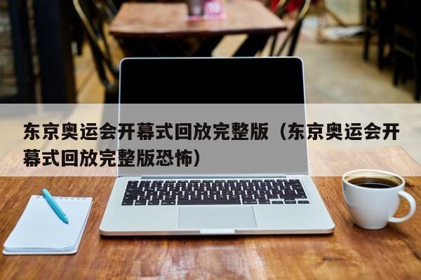 东京奥运会开幕式回放完整版（东京奥运会开幕式回放完整版恐怖）