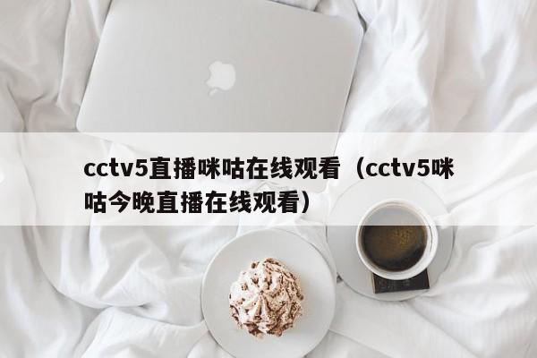 cctv5直播咪咕在线观看（cctv5咪咕今晚直播在线观看）