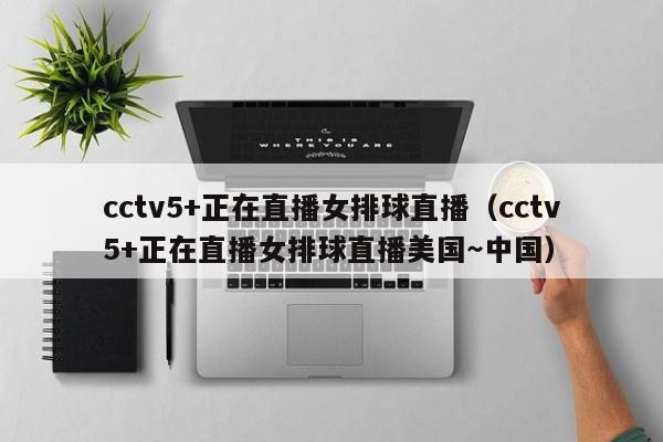 cctv5+正在直播女排球直播（cctv5+正在直播女排球直播美国～中国）