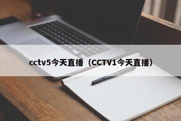 cctv5今天直播（CCTV1今天直播）