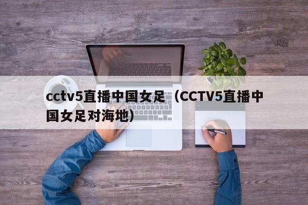 cctv5直播中国女足（CCTV5直播中国女足对海地）